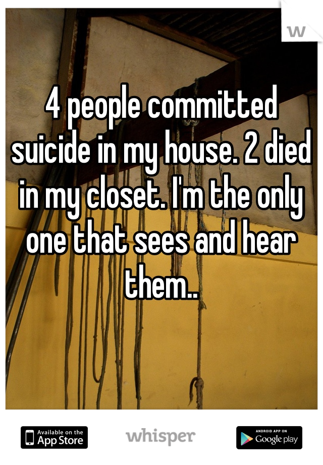 4 people committed suicide in my house. 2 died in my closet. I'm the only one that sees and hear them..