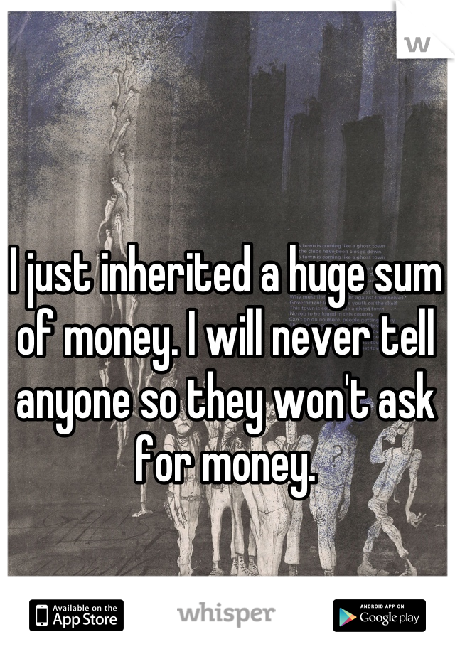 I just inherited a huge sum of money. I will never tell anyone so they won't ask for money.