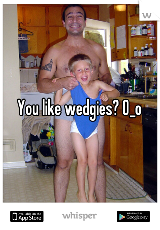You like wedgies? O_o