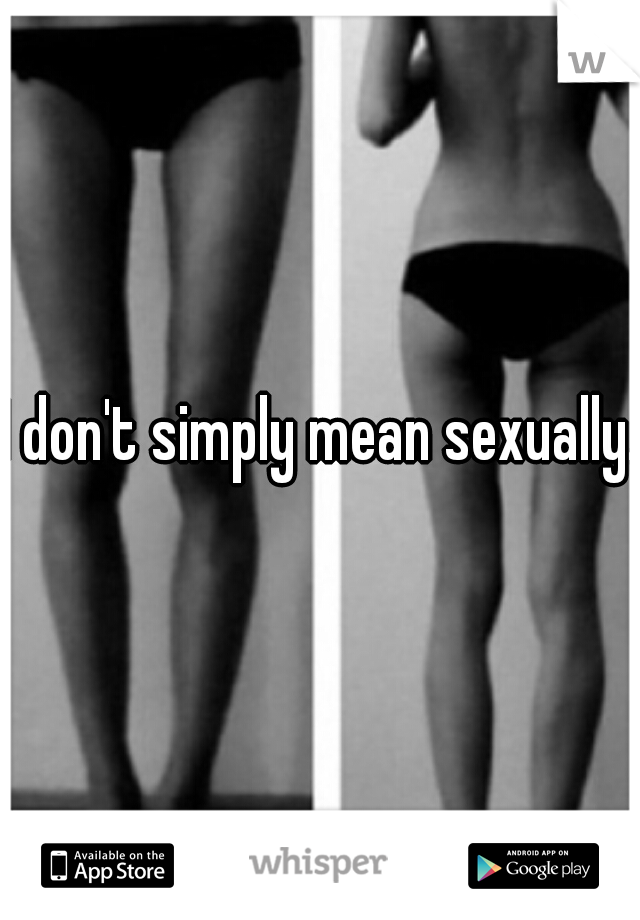I don't simply mean sexually.

