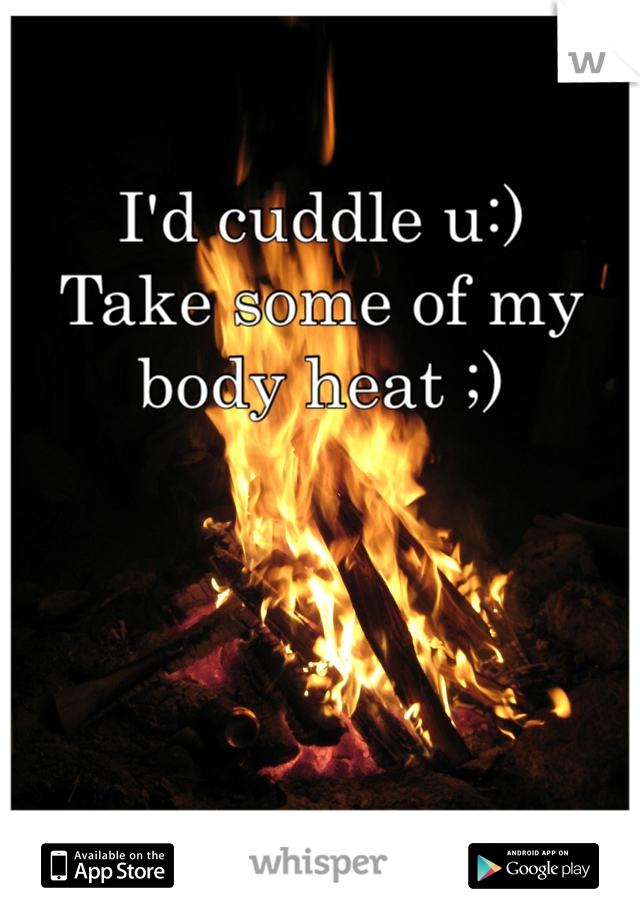 I'd cuddle u:)
Take some of my body heat ;)