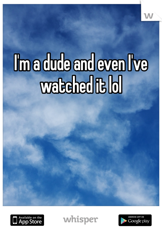 I'm a dude and even I've watched it lol