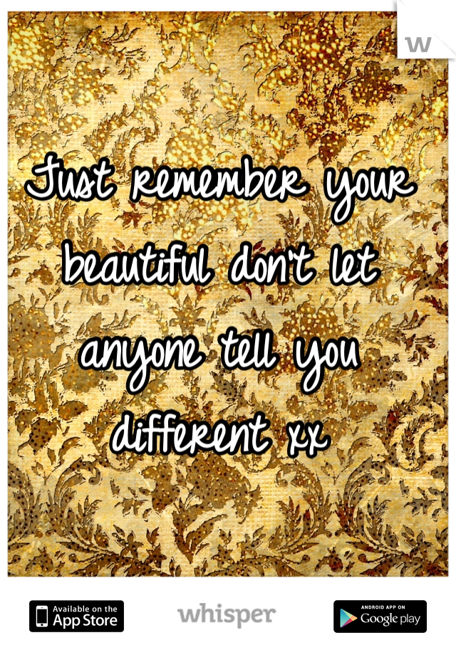 Just remember your beautiful don't let anyone tell you different xx