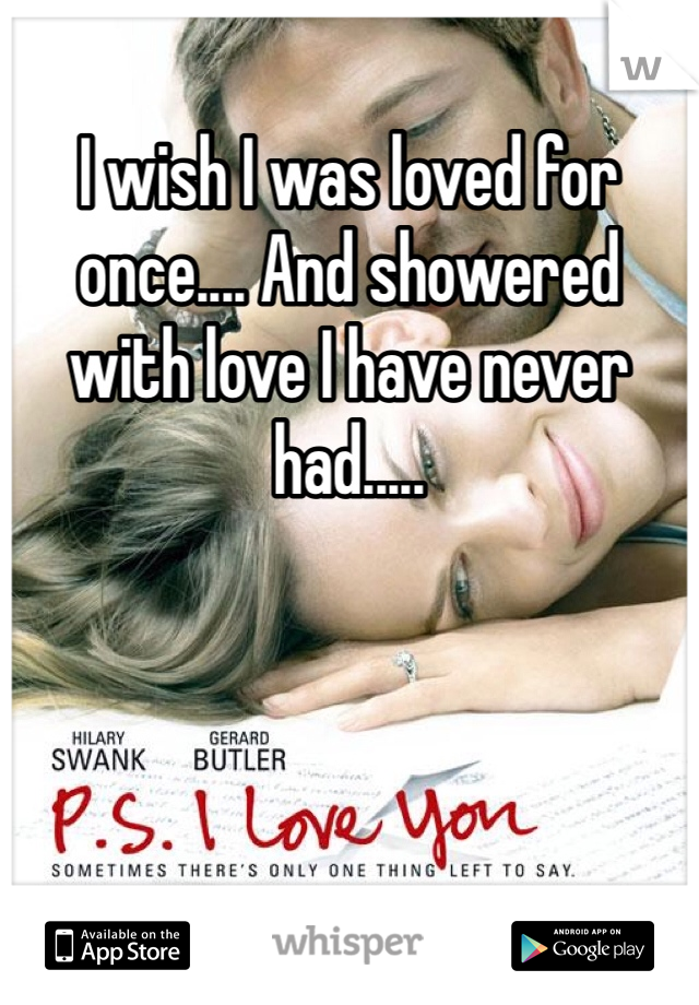 I wish I was loved for once.... And showered with love I have never had.....
