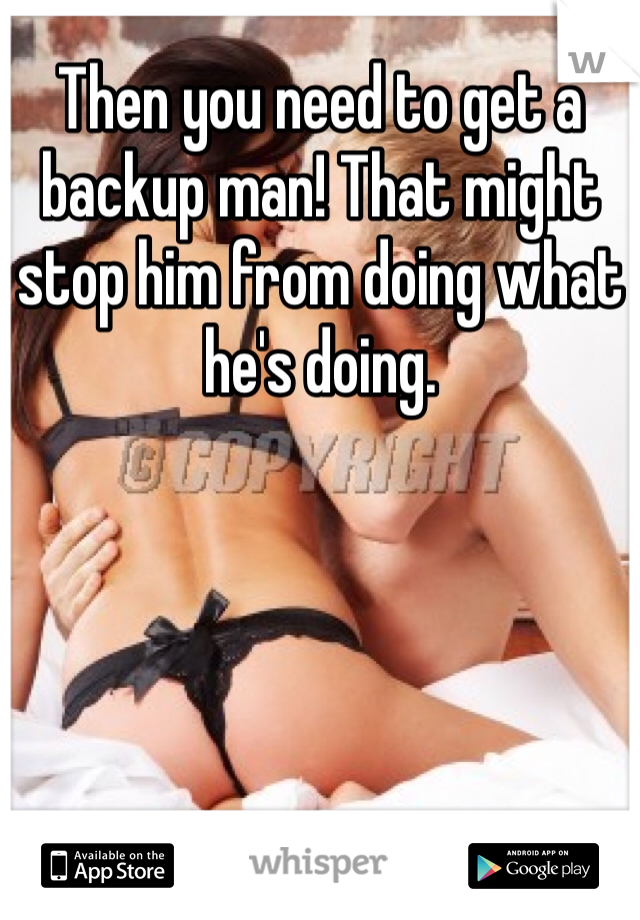 Then you need to get a backup man! That might stop him from doing what he's doing. 