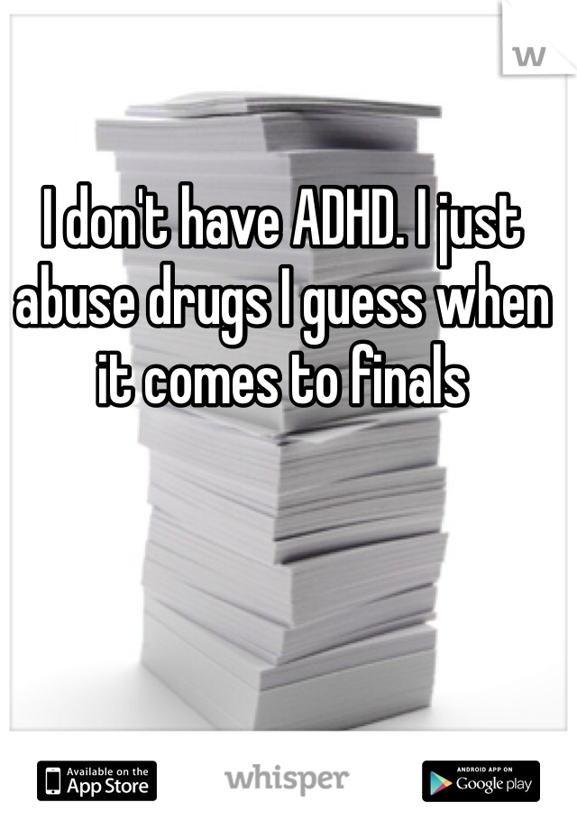 I don't have ADHD. I just abuse drugs I guess when it comes to finals 
