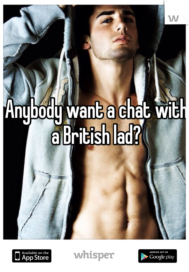 Anybody want a chat with a British lad? 
