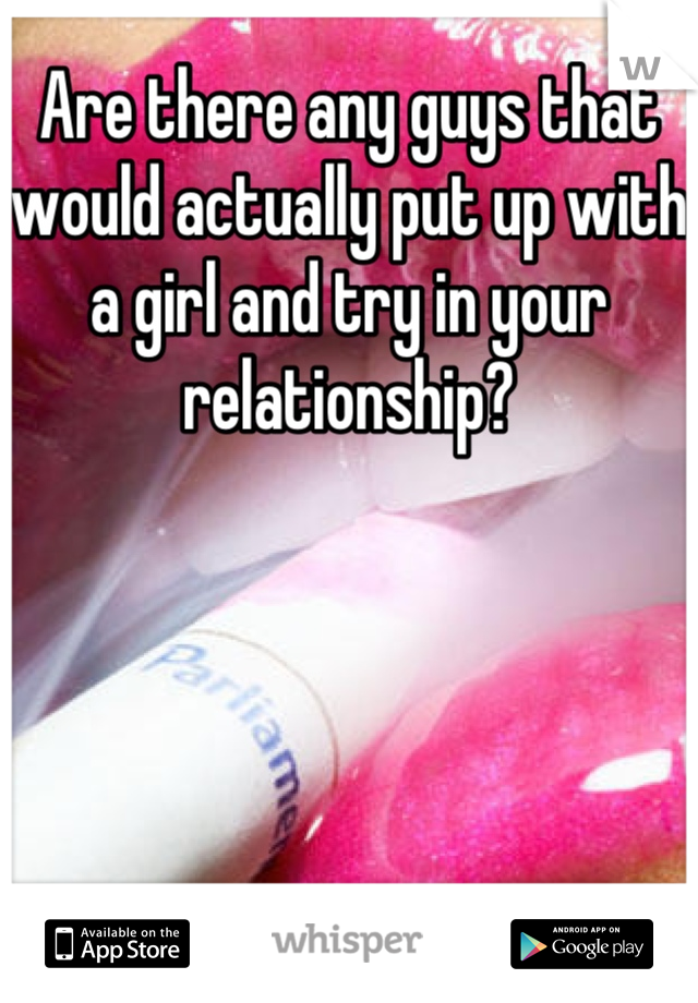Are there any guys that would actually put up with a girl and try in your relationship?