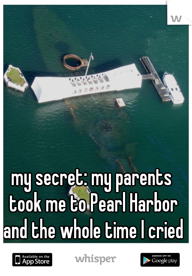 my secret: my parents took me to Pearl Harbor and the whole time I cried