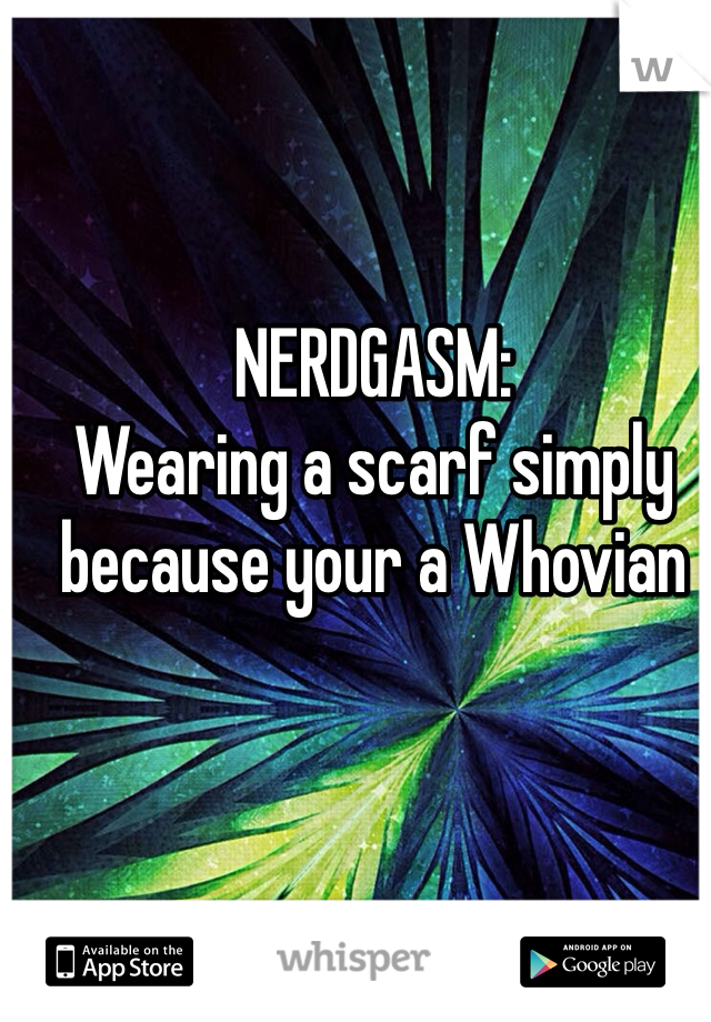 NERDGASM:
Wearing a scarf simply because your a Whovian