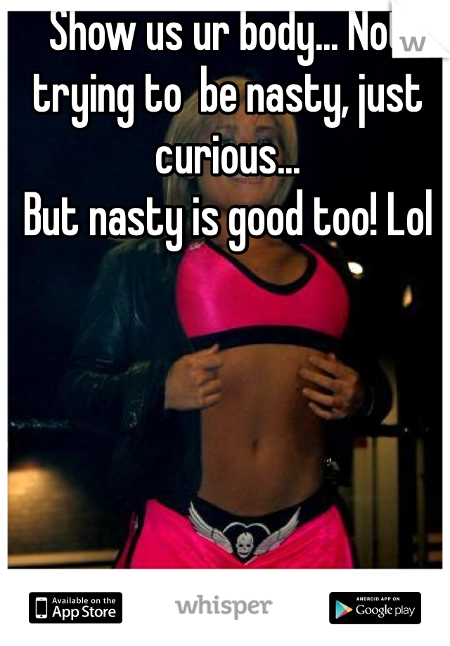 Show us ur body... Not trying to  be nasty, just curious...
But nasty is good too! Lol