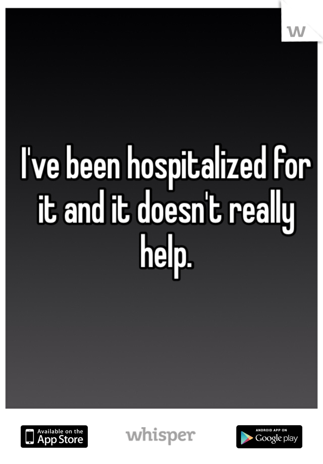 I've been hospitalized for it and it doesn't really help. 