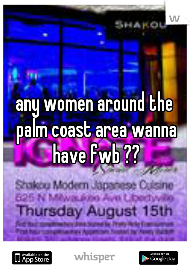 any women around the palm coast area wanna have fwb ??