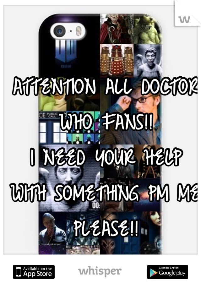 ATTENTION ALL DOCTOR WHO FANS!!
I NEED YOUR HELP WITH SOMETHING PM ME PLEASE!!