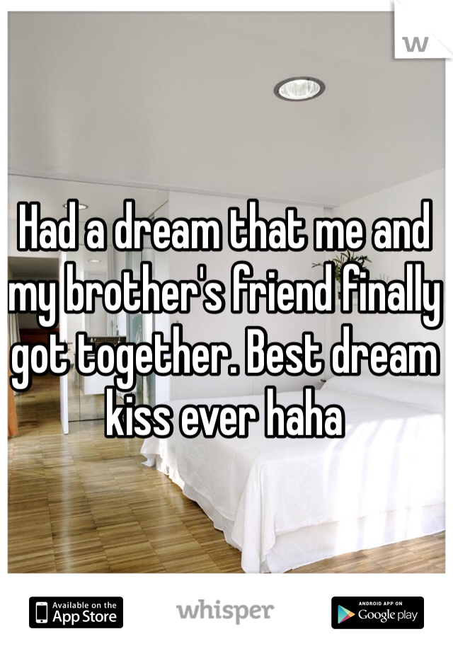 Had a dream that me and my brother's friend finally got together. Best dream kiss ever haha