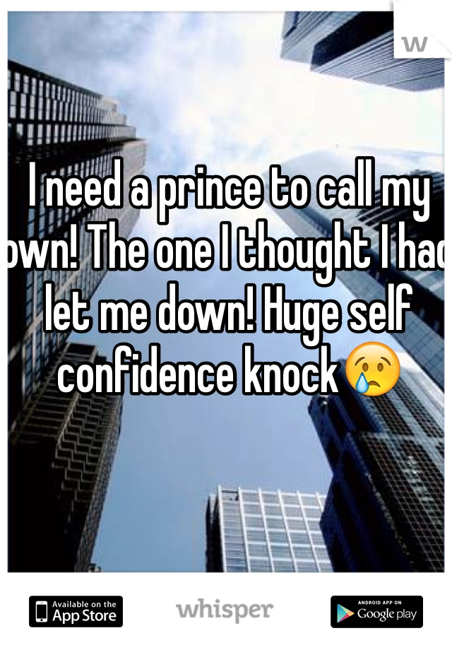 I need a prince to call my own! The one I thought I had let me down! Huge self confidence knock😢