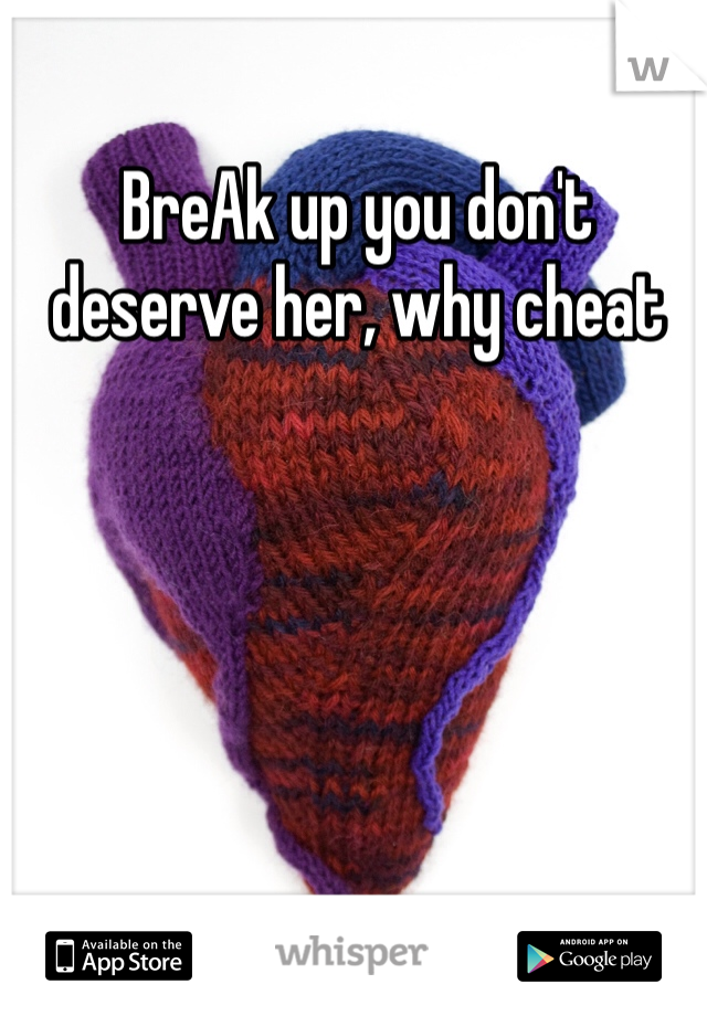BreAk up you don't deserve her, why cheat