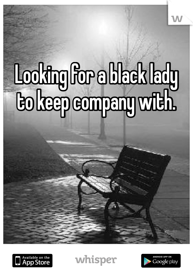 Looking for a black lady
to keep company with.  