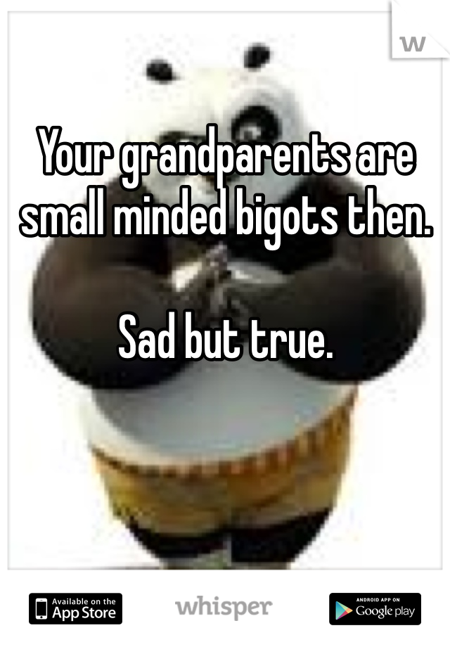 Your grandparents are small minded bigots then.

Sad but true.