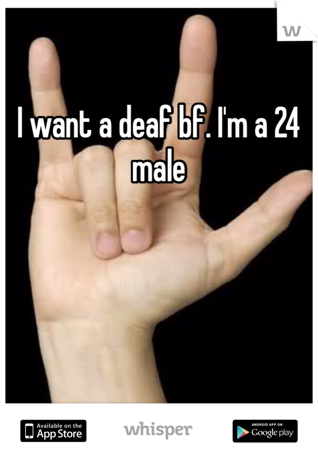 I want a deaf bf. I'm a 24 male 