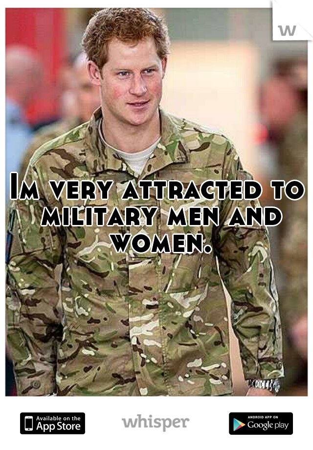 Im very attracted to military men and women.