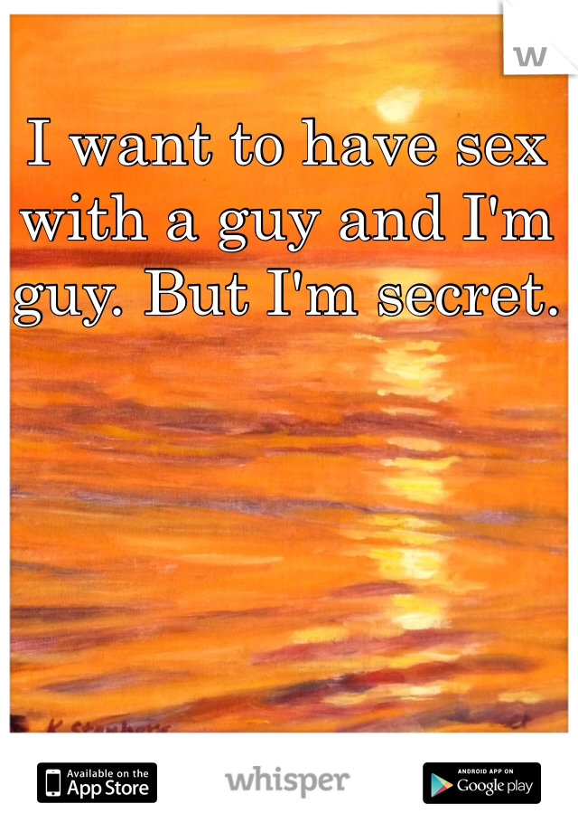 I want to have sex with a guy and I'm guy. But I'm secret. 