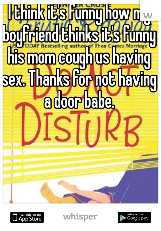 I think it's funny how my boyfriend thinks it's funny his mom cough us having sex. Thanks for not having a door babe. 