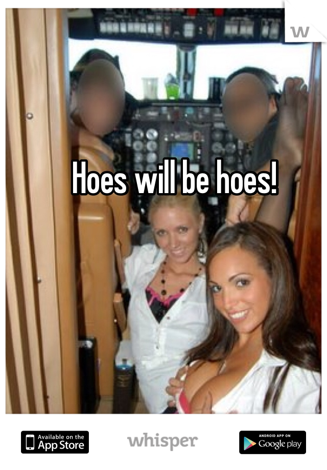 Hoes will be hoes!