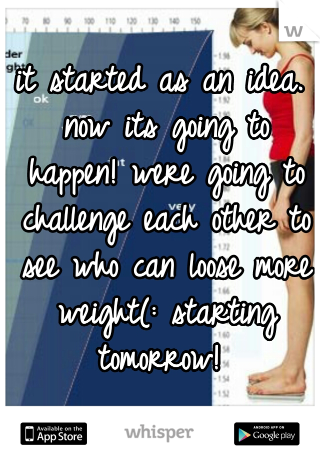 it started as an idea. now its going to happen! were going to challenge each other to see who can loose more weight(: starting tomorrow! 