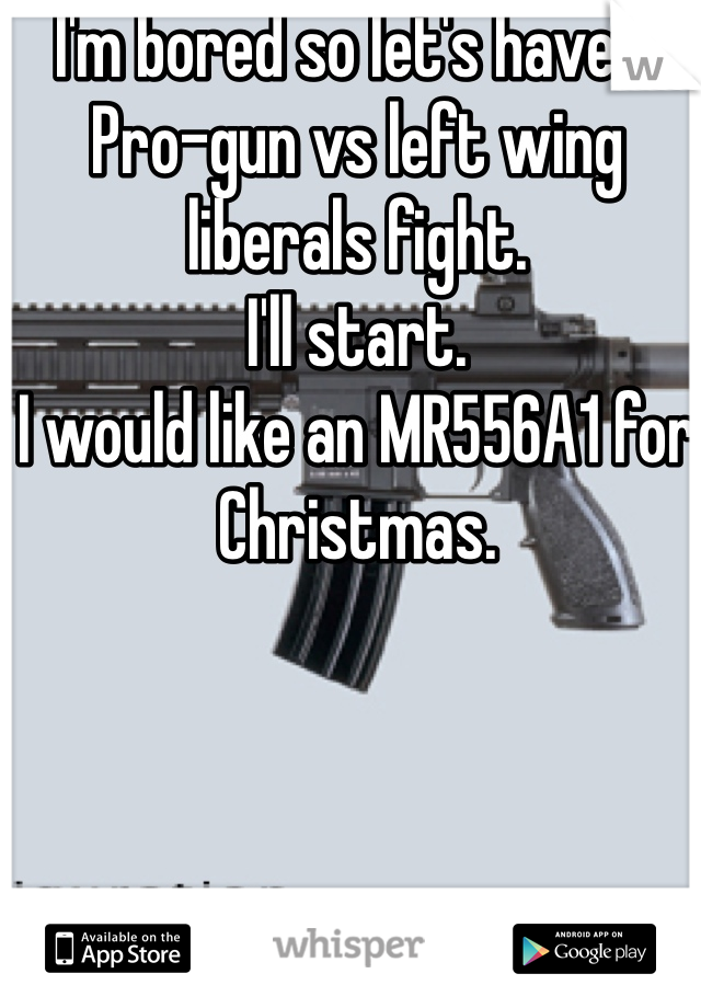 I'm bored so let's have a Pro-gun vs left wing liberals fight. 
I'll start.
I would like an MR556A1 for Christmas. 