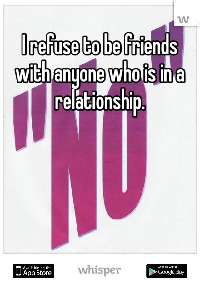I refuse to be friends with anyone who is in a relationship. 