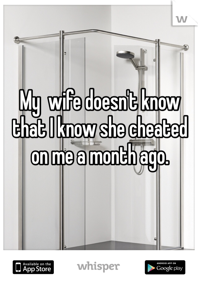 My  wife doesn't know that I know she cheated on me a month ago.