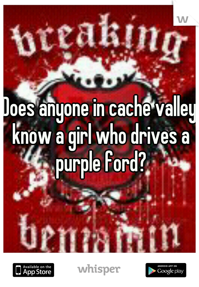 Does anyone in cache valley know a girl who drives a purple ford?