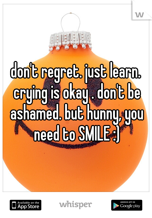 don't regret. just learn. crying is okay . don't be ashamed. but hunny, you need to SMILE :)
