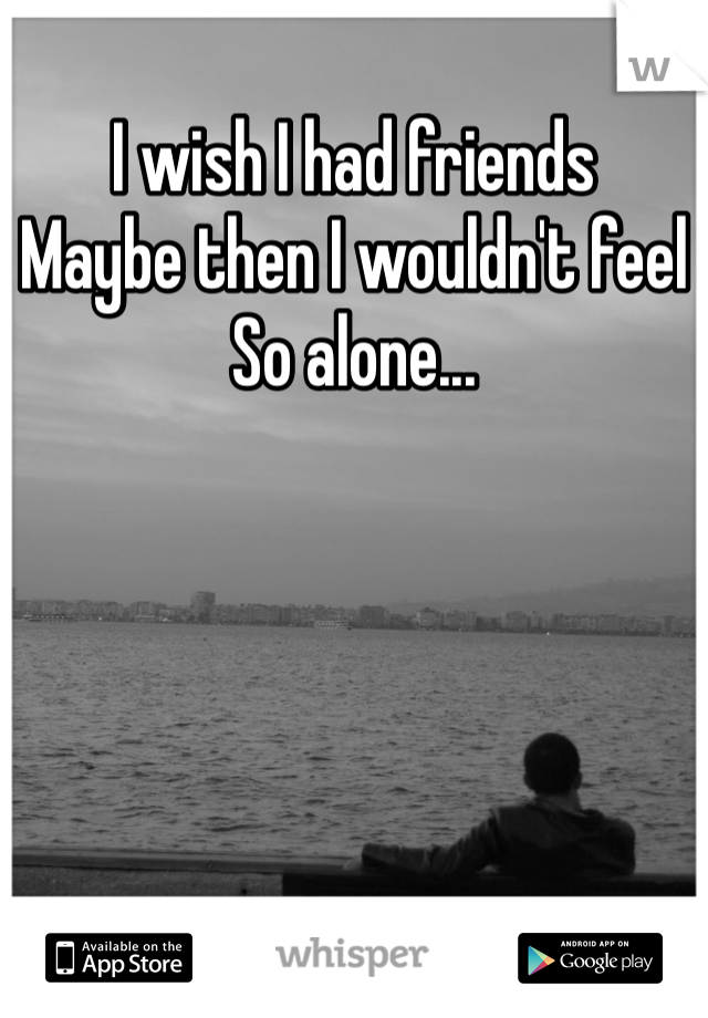 I wish I had friends
Maybe then I wouldn't feel
So alone...