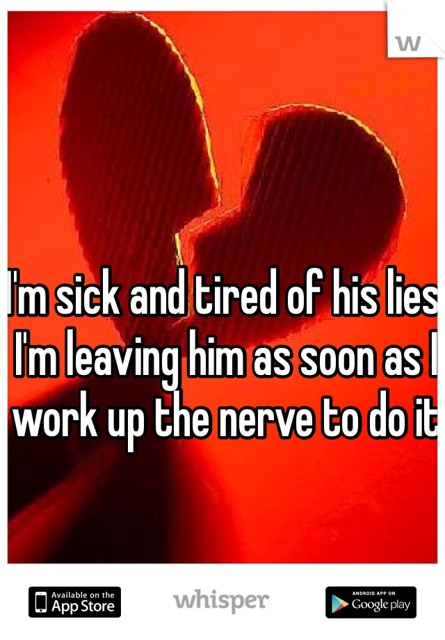 I'm sick and tired of his lies, I'm leaving him as soon as I work up the nerve to do it