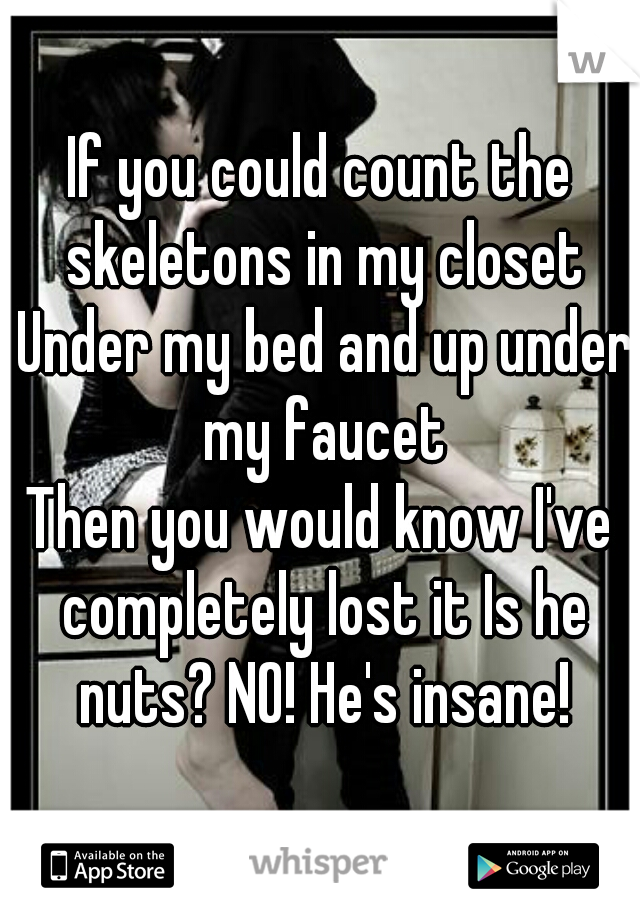 If you could count the skeletons in my closet Under my bed and up under my faucet
Then you would know I've completely lost it Is he nuts? NO! He's insane!
