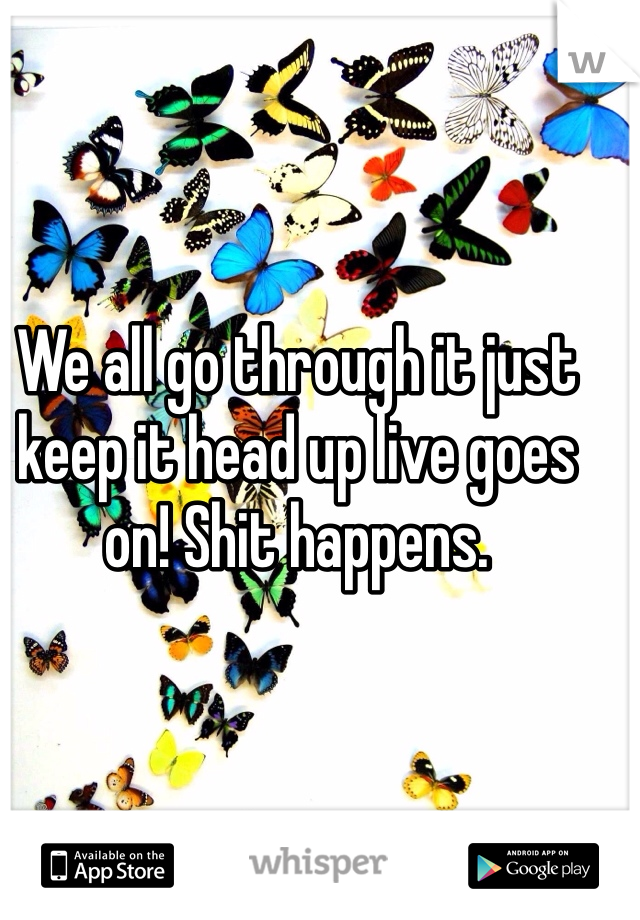 We all go through it just keep it head up live goes on! Shit happens. 
