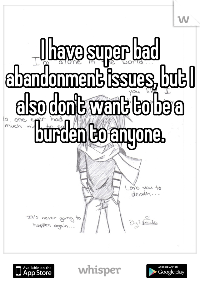 I have super bad abandonment issues, but I also don't want to be a burden to anyone. 