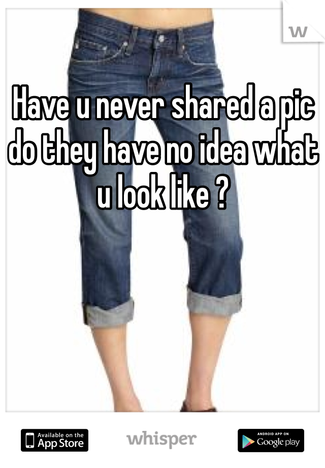Have u never shared a pic do they have no idea what u look like ?