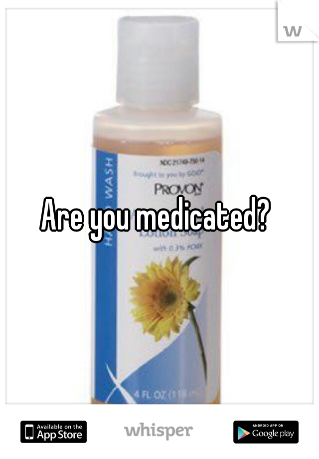 Are you medicated? 
