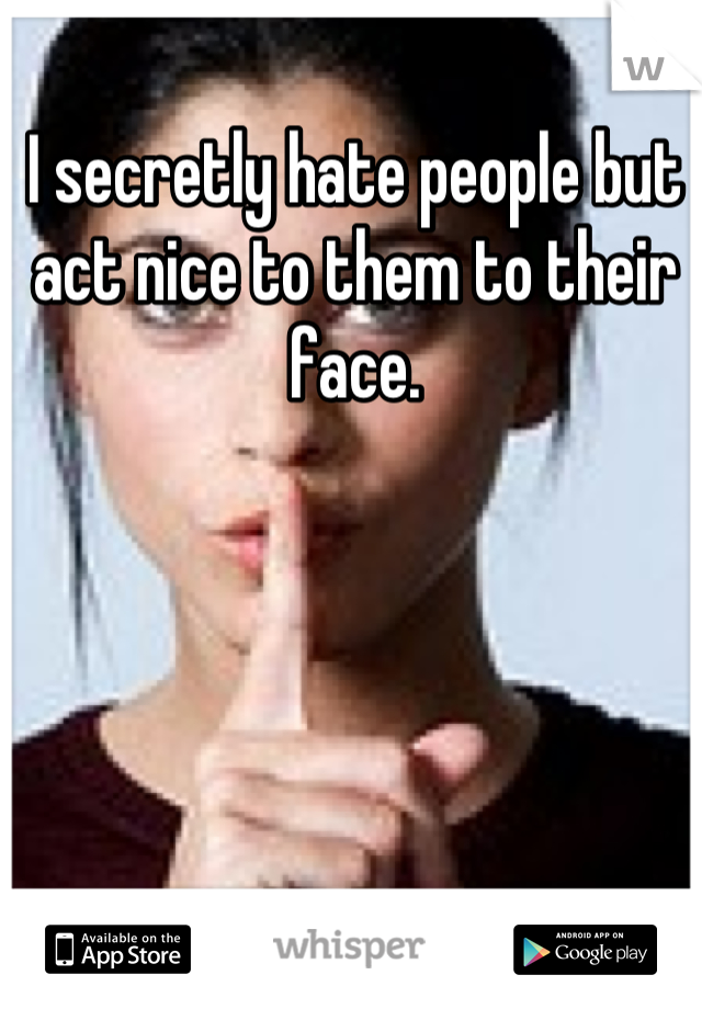 I secretly hate people but act nice to them to their face.