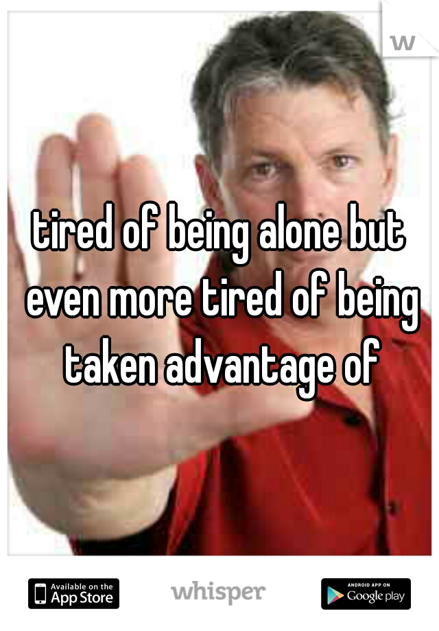 tired of being alone but even more tired of being taken advantage of