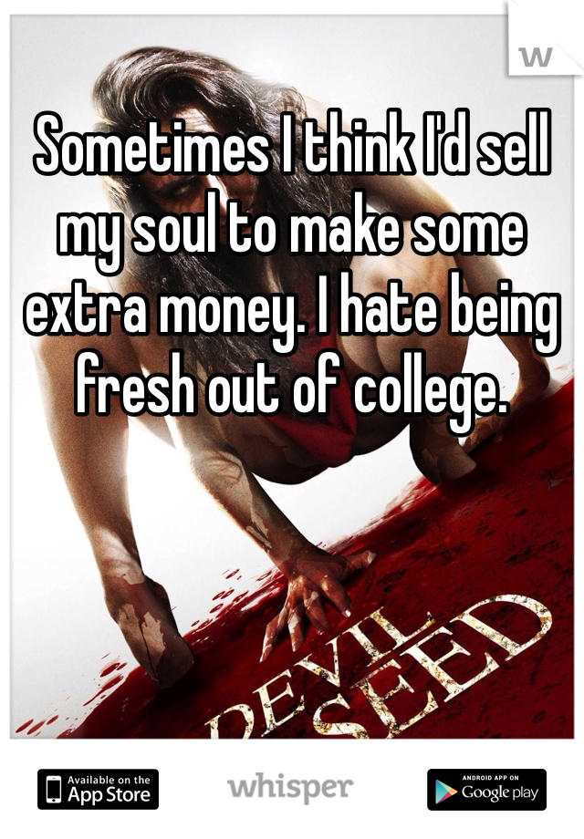 Sometimes I think I'd sell my soul to make some extra money. I hate being fresh out of college.
