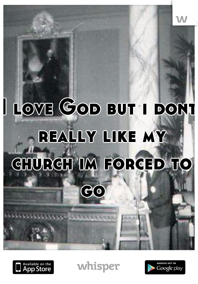 I love God but i dont really like my church im forced to go   