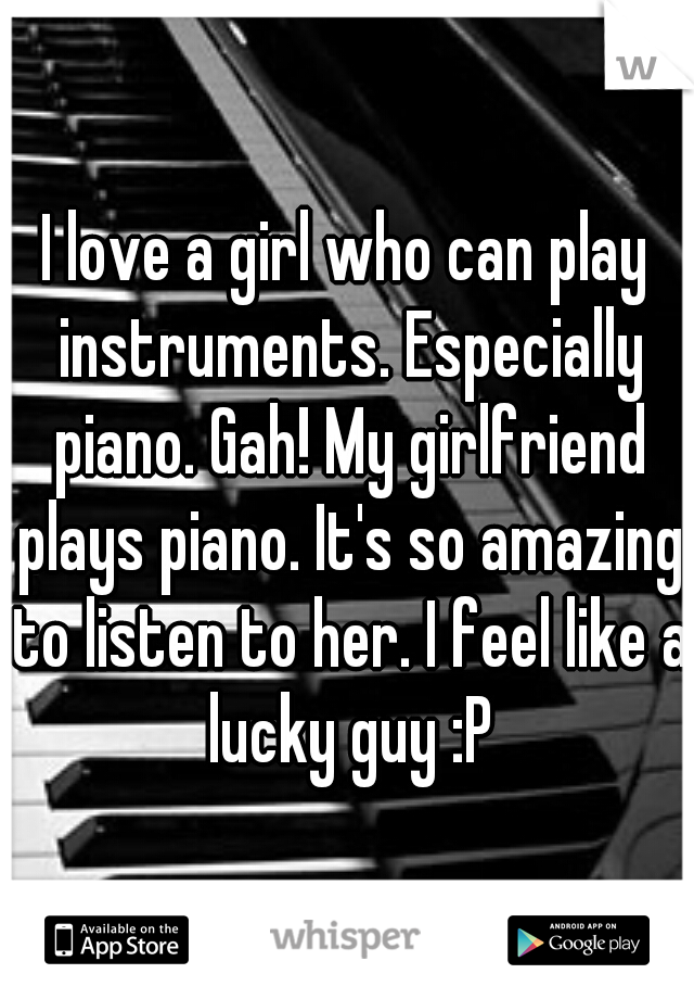 I love a girl who can play instruments. Especially piano. Gah! My girlfriend plays piano. It's so amazing to listen to her. I feel like a lucky guy :P
