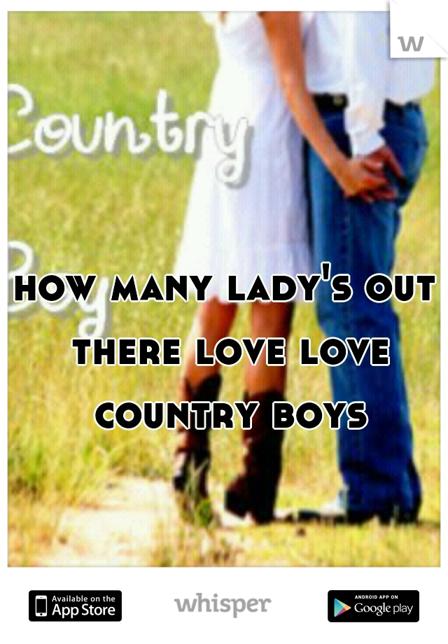 how many lady's out there love love country boys