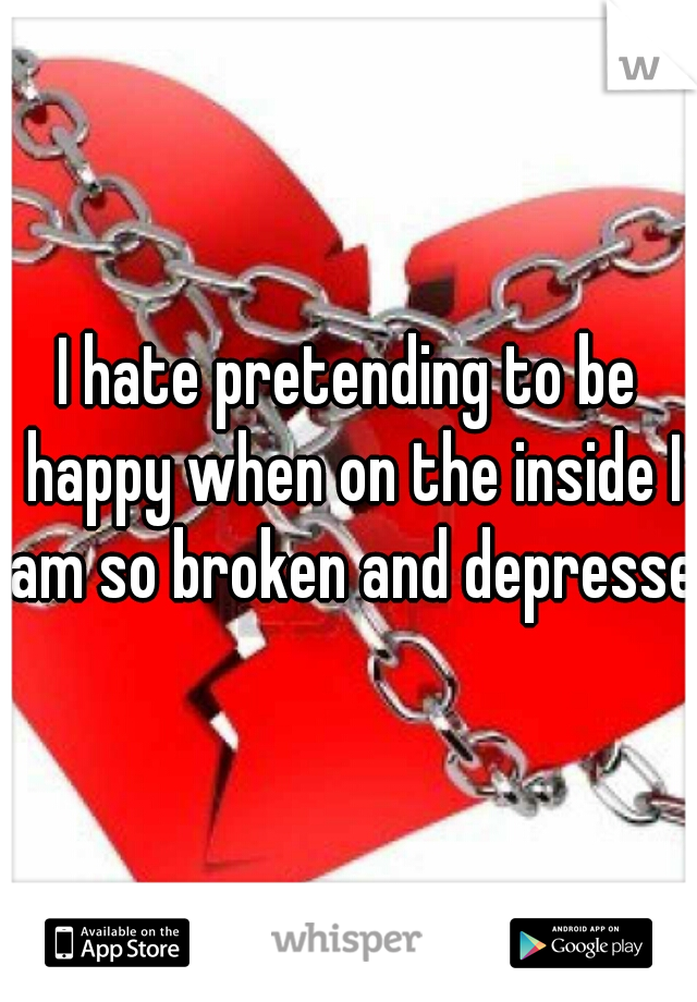 I hate pretending to be happy when on the inside I am so broken and depressed