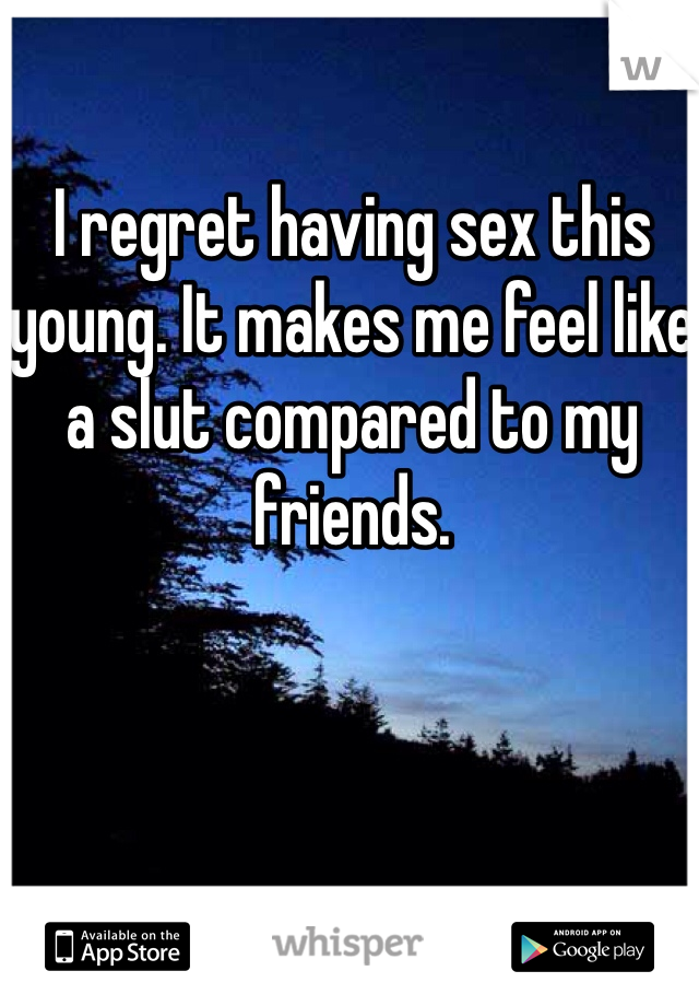 I regret having sex this young. It makes me feel like a slut compared to my friends.