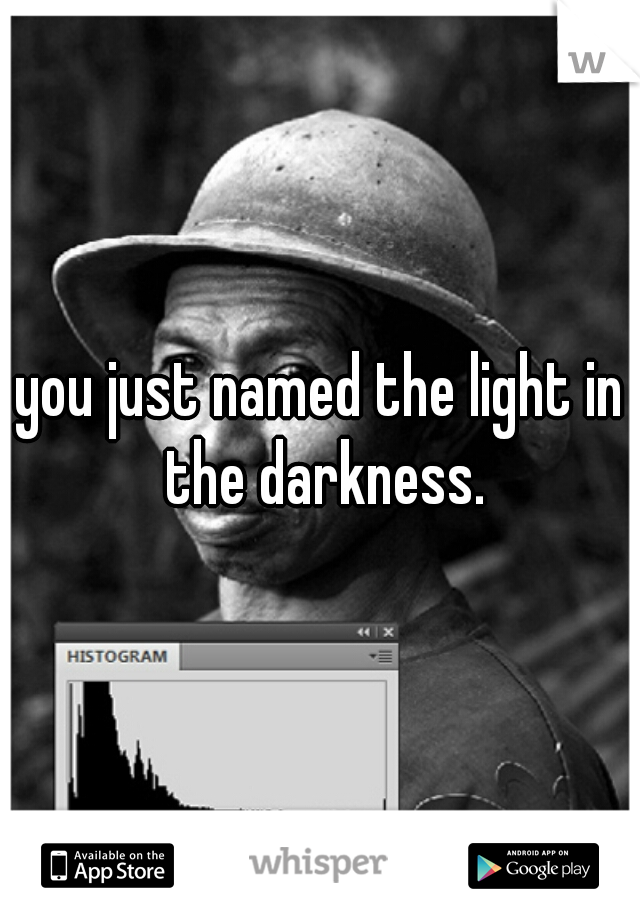 you just named the light in the darkness.